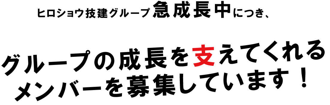 ヒロショウ技建グループ急成長中につき、グループの成長を支えてくれる
メンバーを募集しています！